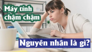 Máy tính chạy chậm - Nguyên nhân và giải pháp khắc phục hiệu quả